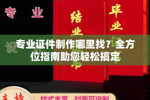 成都专业证件制作哪里找？全方位指南助您轻松搞定