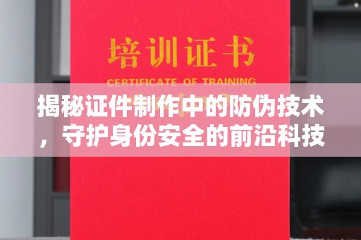 成都揭秘证件制作中的防伪技术，守护身份安全的前沿科技