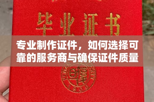 成都专业制作证件，如何选择可靠的服务商与确保证件质量