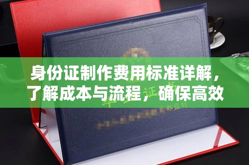 成都身份证制作费用标准详解，了解成本与流程，确保高效办理