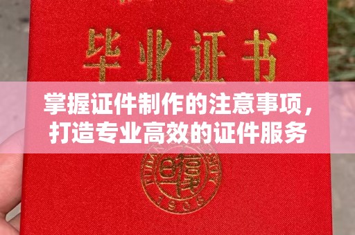 成都掌握证件制作的注意事项，打造专业高效的证件服务