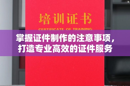 成都掌握证件制作的注意事项，打造专业高效的证件服务