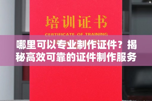 成都哪里可以专业制作证件？揭秘高效可靠的证件制作服务