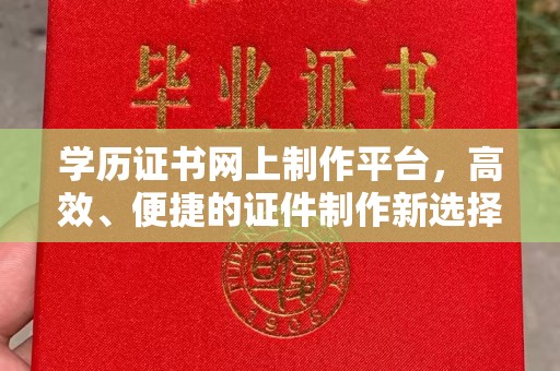 成都学历证书网上制作平台，高效、便捷的证件制作新选择