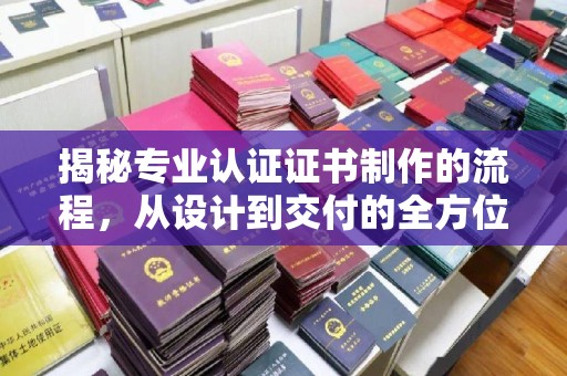 成都揭秘专业认证证书制作的流程，从设计到交付的全方位指南