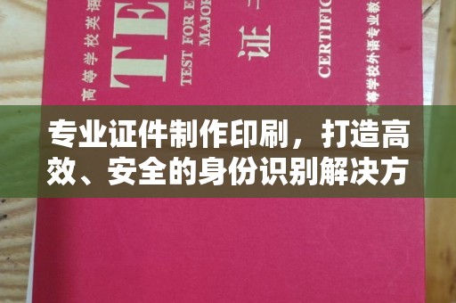成都专业证件制作印刷，打造高效、安全的身份识别解决方案
