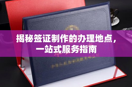 成都揭秘签证制作的办理地点，一站式服务指南
