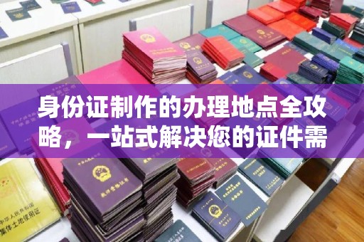 成都身份证制作的办理地点全攻略，一站式解决您的证件需求