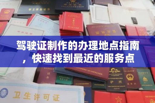 成都驾驶证制作的办理地点指南，快速找到最近的服务点