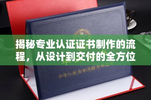 成都揭秘专业认证证书制作的流程，从设计到交付的全方位解析