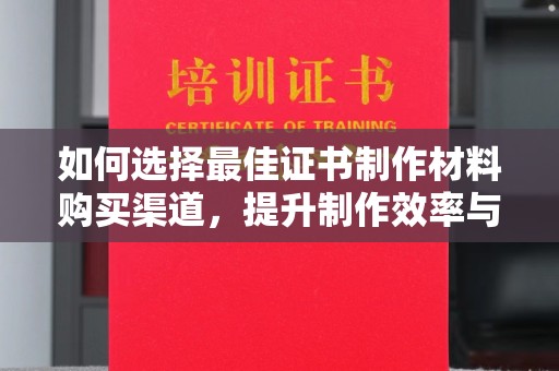 成都如何选择最佳证书制作材料购买渠道，提升制作效率与质量
